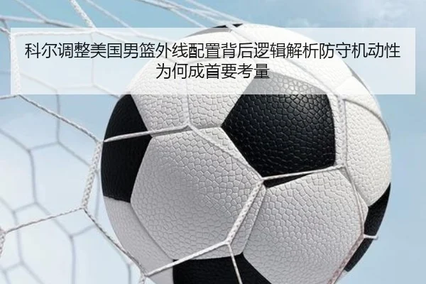 科尔调整美国男篮外线配置背后逻辑解析防守机动性为何成首要考量