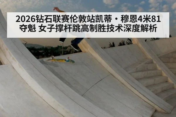 2026钻石联赛伦敦站凯蒂·穆恩4米81夺魁 女子撑杆跳高制胜技术深度解析