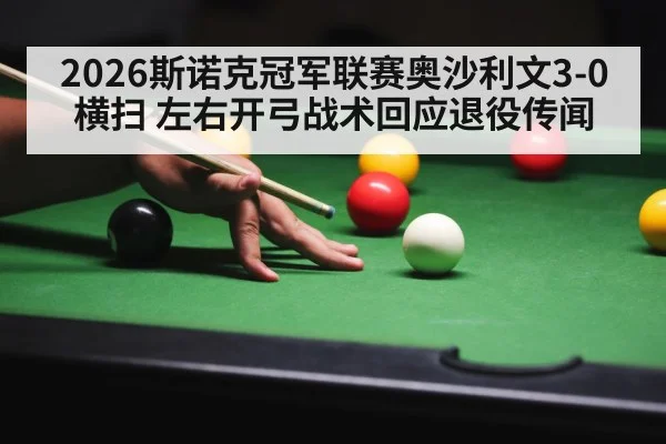 2026斯诺克冠军联赛奥沙利文3-0横扫 左右开弓战术回应退役传闻