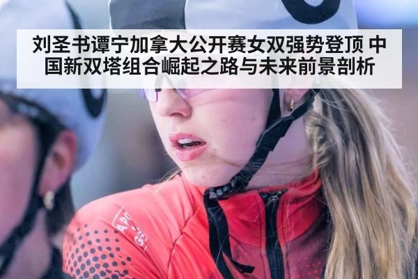刘圣书谭宁加拿大公开赛女双强势登顶 中国新双塔组合崛起之路与未来前景剖析