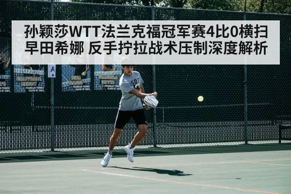 孙颖莎WTT法兰克福冠军赛4比0横扫早田希娜 反手拧拉战术压制深度解析