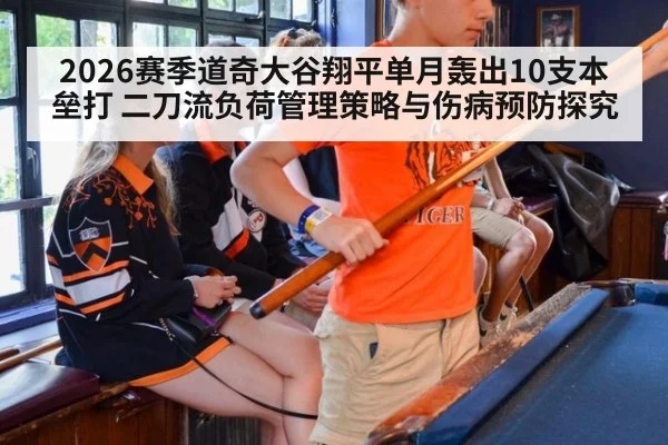 2026赛季道奇大谷翔平单月轰出10支本垒打 二刀流负荷管理策略与伤病预防探究