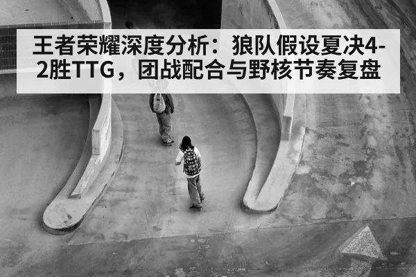 王者荣耀深度分析:狼队假设夏决4-2胜TTG,团战配合与野核节奏复盘