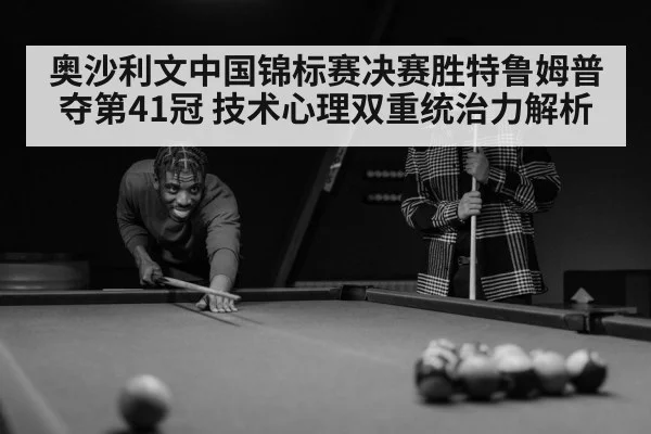 奥沙利文中国锦标赛决赛胜特鲁姆普夺第41冠 技术心理双重统治力解析