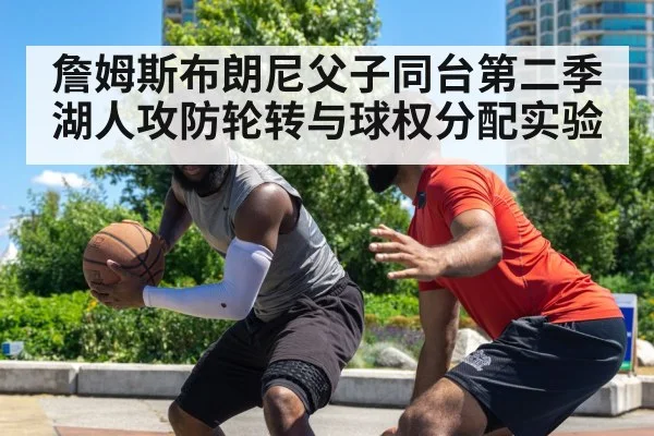 詹姆斯布朗尼父子同台第二季 湖人攻防轮转与球权分配实验