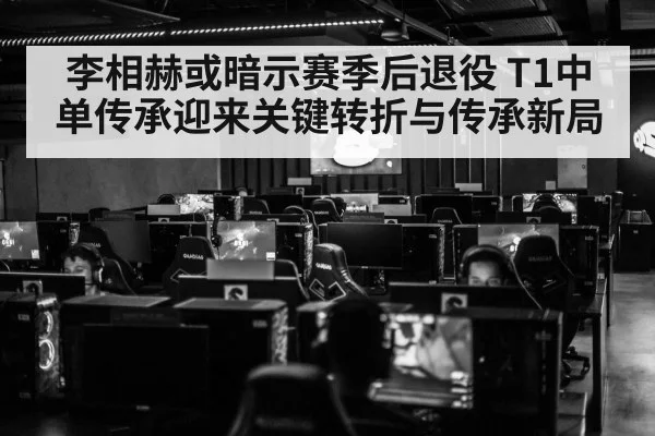 李相赫或暗示赛季后退役 T1中单传承迎来关键转折与传承新局
