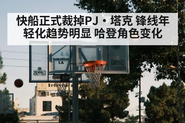 快船正式裁掉PJ·塔克 锋线年轻化趋势明显 哈登角色变化