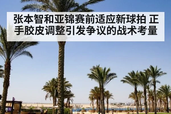 张本智和亚锦赛前适应新球拍 正手胶皮调整引发争议的战术考量