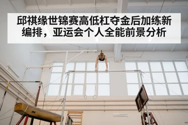 邱祺缘世锦赛高低杠夺金后加练新编排，亚运会个人全能前景分析