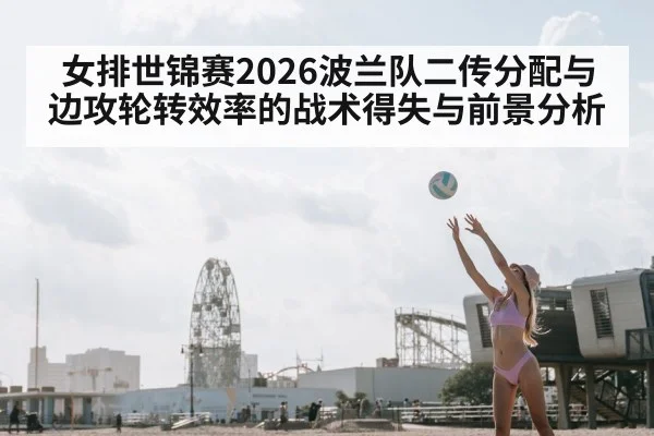 女排世锦赛2026波兰队二传分配与边攻轮转效率的战术得失与前景分析