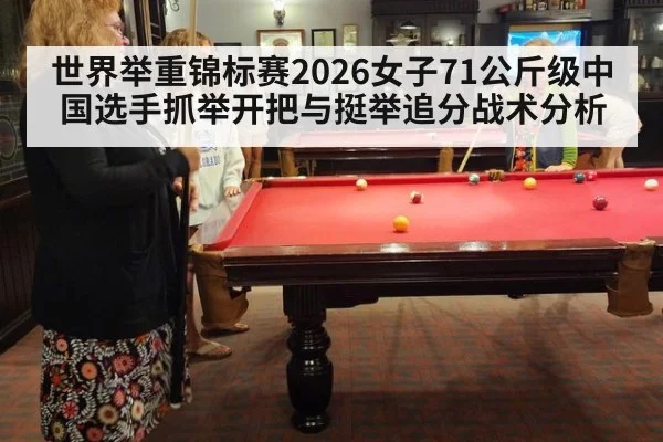 世界举重锦标赛2026女子71公斤级中国选手抓举开把与挺举追分战术分析