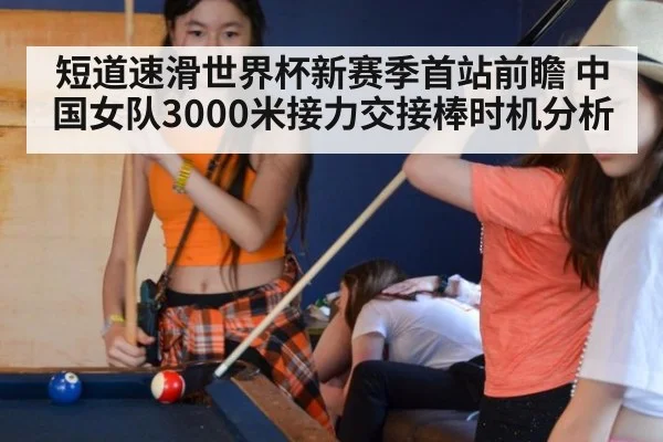 短道速滑世界杯新赛季首站前瞻 中国女队3000米接力交接棒时机分析