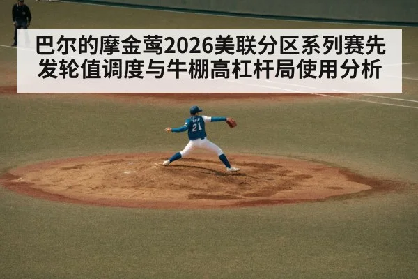 巴尔的摩金莺2026美联分区系列赛先发轮值调度与牛棚高杠杆局使用分析