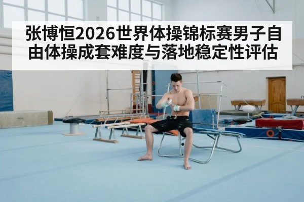 张博恒2026世界体操锦标赛男子自由体操成套难度与落地稳定性评估