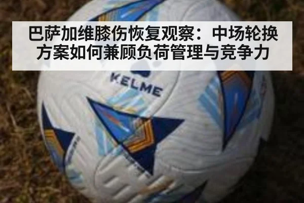 巴萨加维膝伤恢复观察：中场轮换方案如何兼顾负荷管理与竞争力