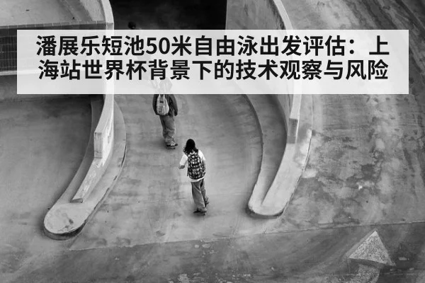 潘展乐短池50米自由泳出发评估：上海站世界杯背景下的技术观察与风险